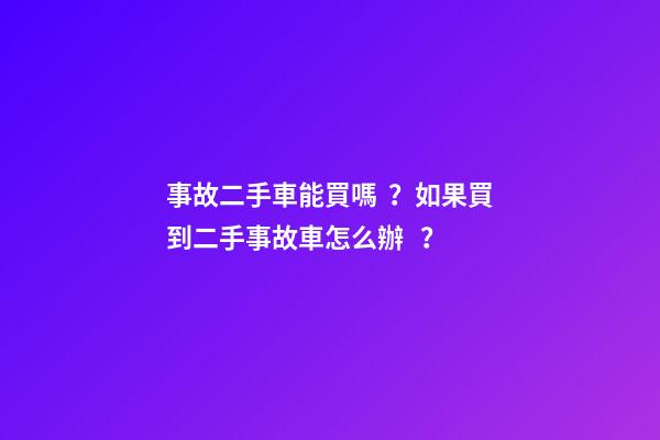 事故二手車能買嗎？如果買到二手事故車怎么辦？